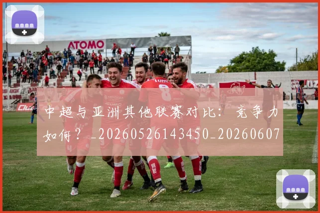中超与亚洲其他联赛对比：竞争力如何？_20260526143450_20260607160655