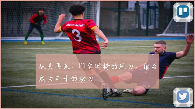 从头再来！F1罚时榜的压力，能否成为车手的动力
