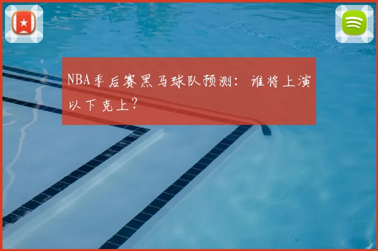 NBA季后赛黑马球队预测:谁将上演以下克上?