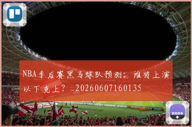 NBA季后赛黑马球队预测：谁将上演以下克上？_20260607160135