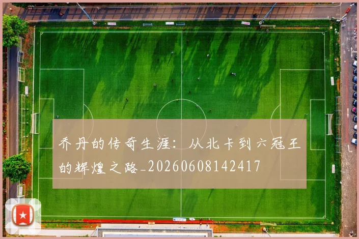 乔丹的传奇生涯:从北卡到六冠王的辉煌之路_20260608142417