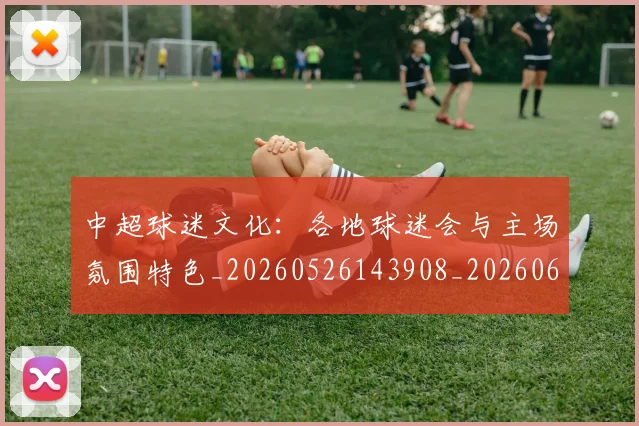 中超球迷文化:各地球迷会与主场氛围特色_20260526143908_20260607160812