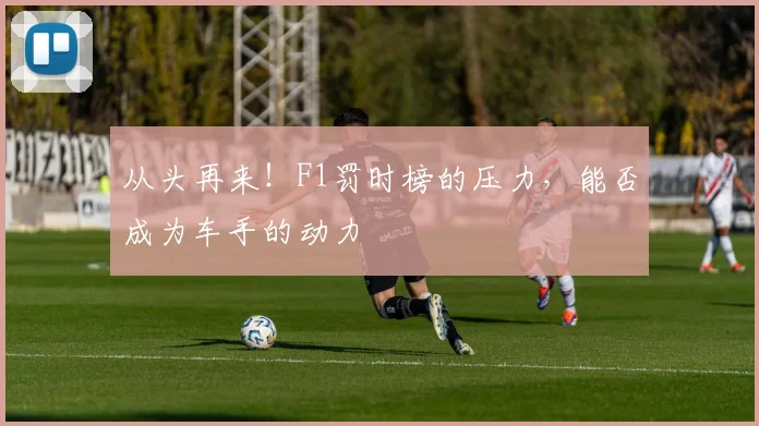 从头再来！F1罚时榜的压力，能否成为车手的动力