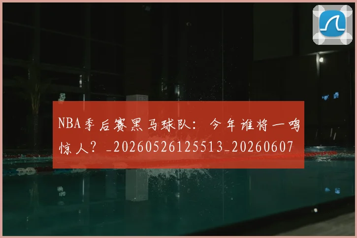 NBA季后赛黑马球队：今年谁将一鸣惊人？_20260526125513_20260607160136