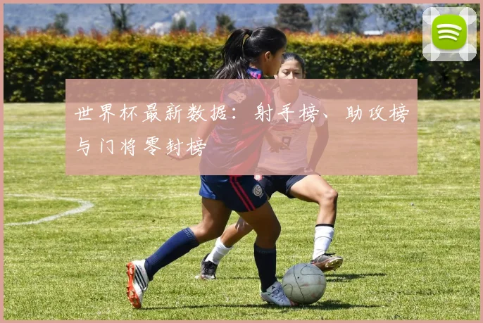 世界杯最新数据：射手榜、助攻榜与门将零封榜