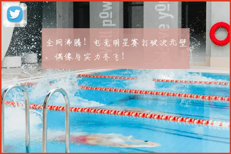 全网沸腾！电竞明星赛打破次元壁，偶像与实力齐飞！