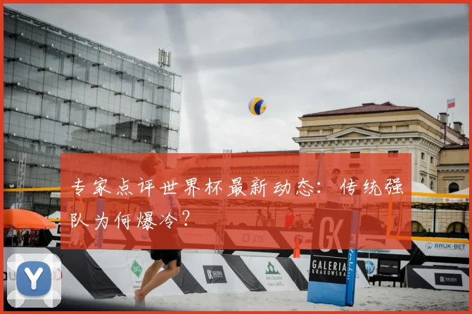专家点评世界杯最新动态：传统强队为何爆冷？
