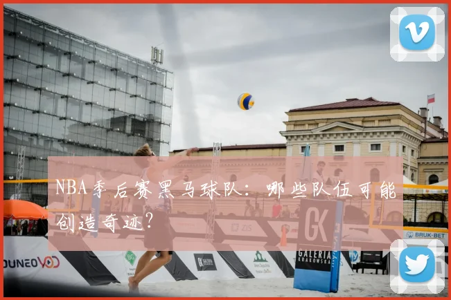NBA季后赛黑马球队：哪些队伍可能创造奇迹？